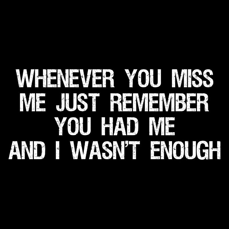 whenever you miss me just remember you had me a