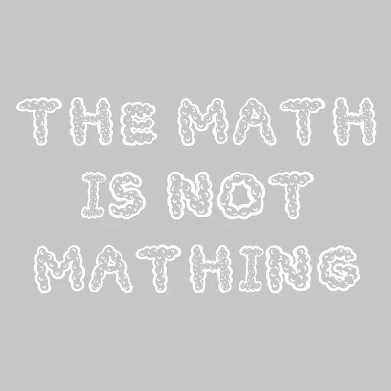 The Math is Not Mathing Funny