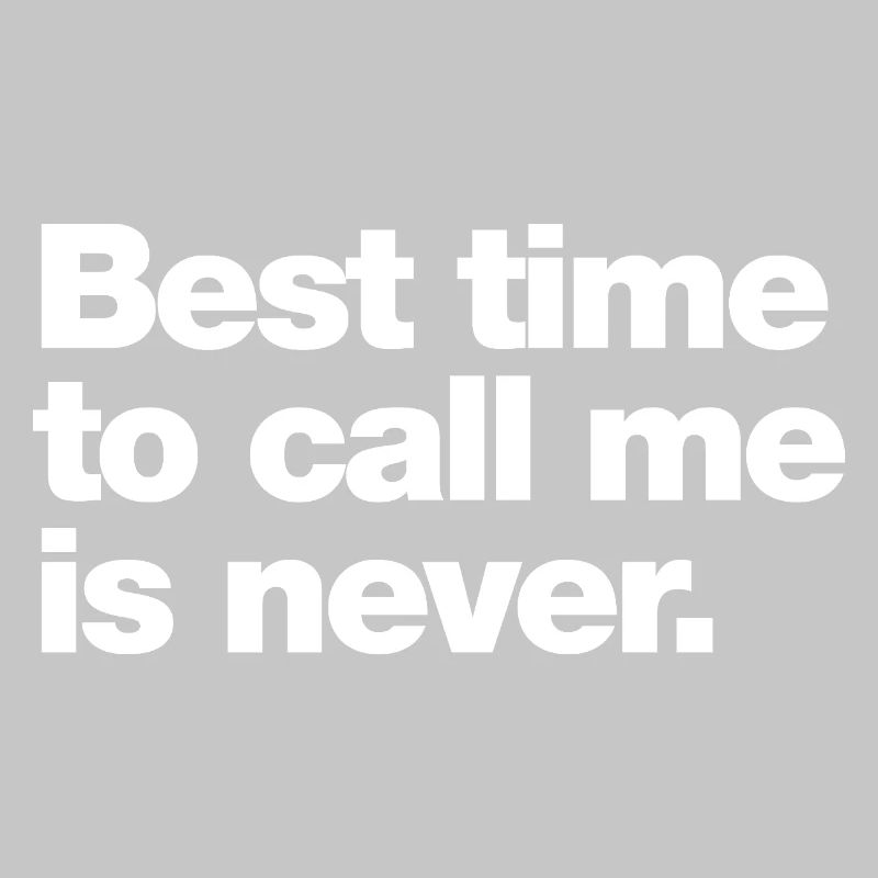 Best time to call me is never