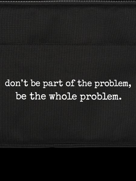Be the whole problem