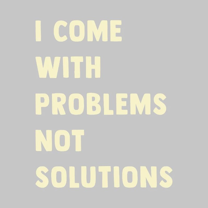 I come with problems, not solutions