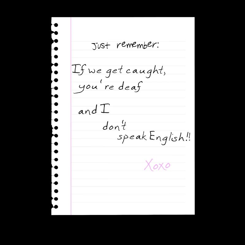 Just remember: If we get caught, you're deaf and I