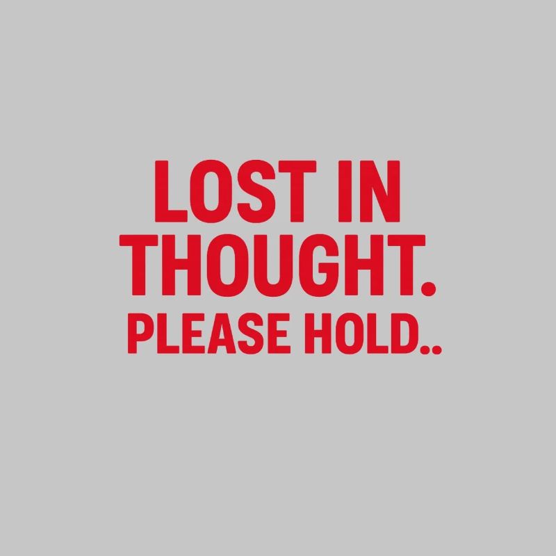 LOST IN THOUGHT. PLEASE HOLD…