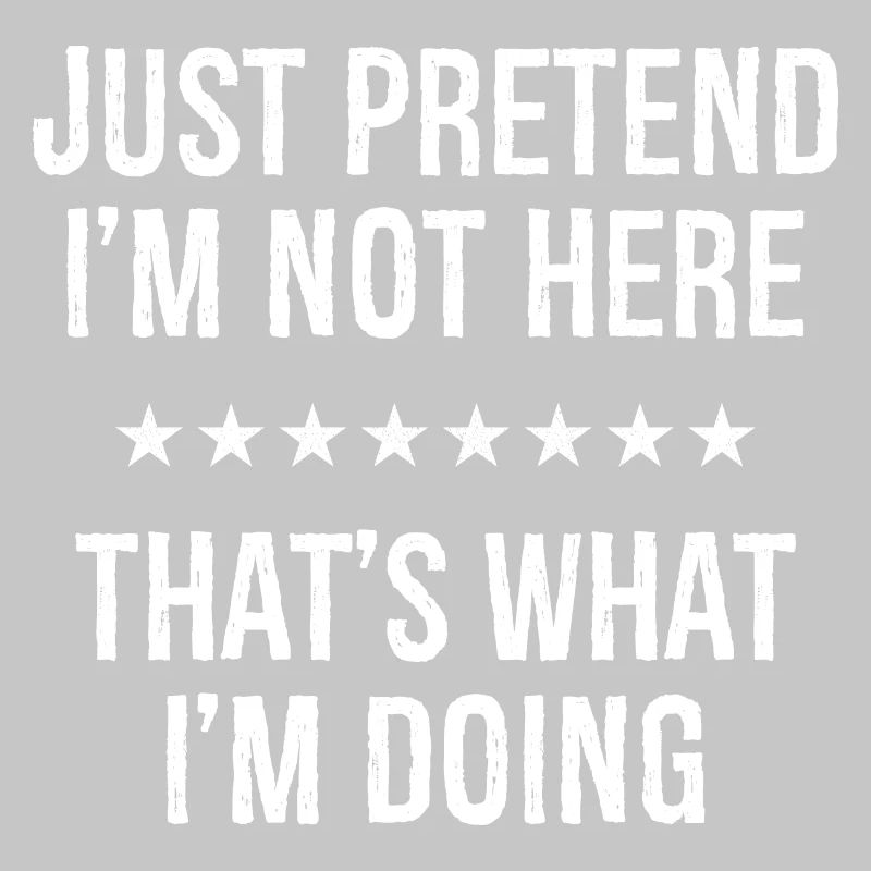 Just Pretend I'm Not Here That s What I'm Doing
