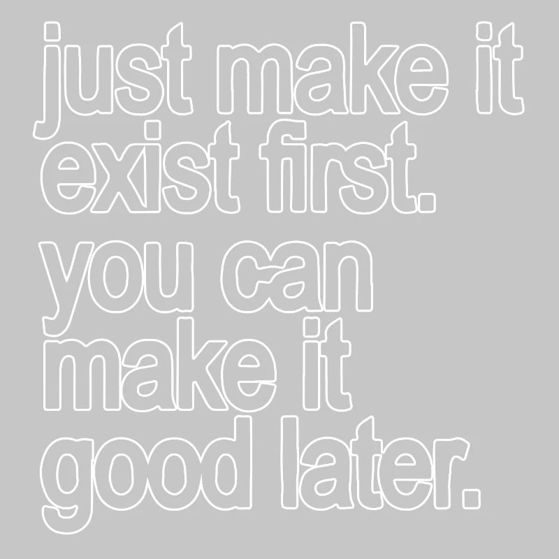 just make it exist first. you can make it good...