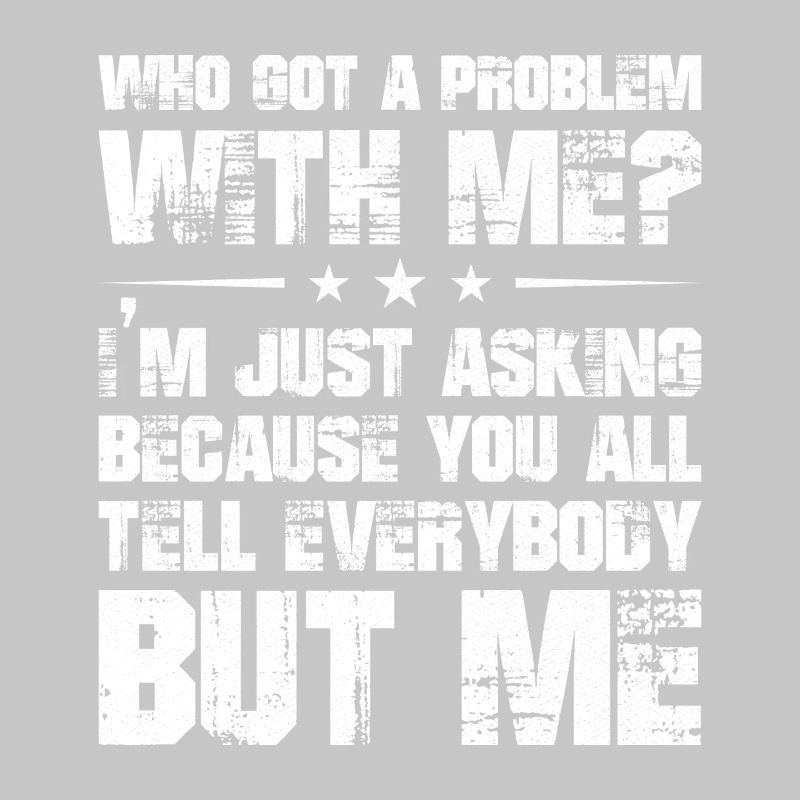 who got a problem with me I'm just asking because