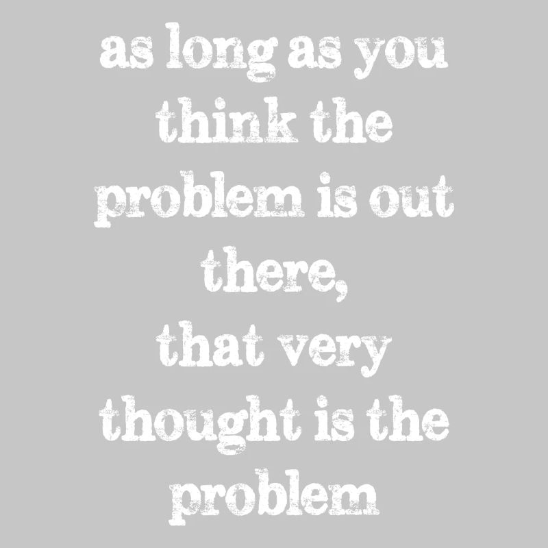 as long as you think the problem is out there