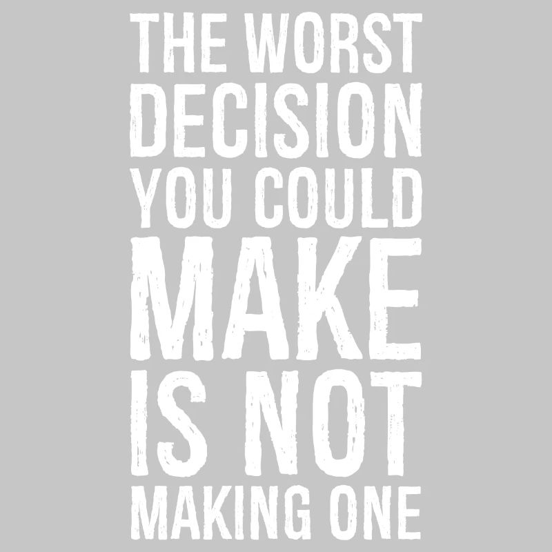 the worst decision you could make is not making