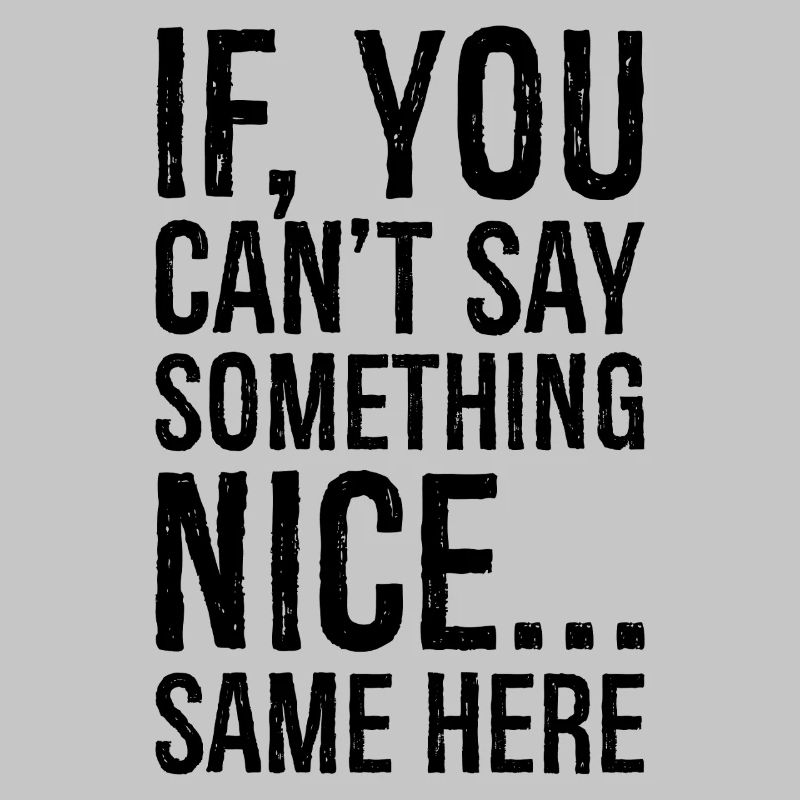 if you can't say something nice same here
