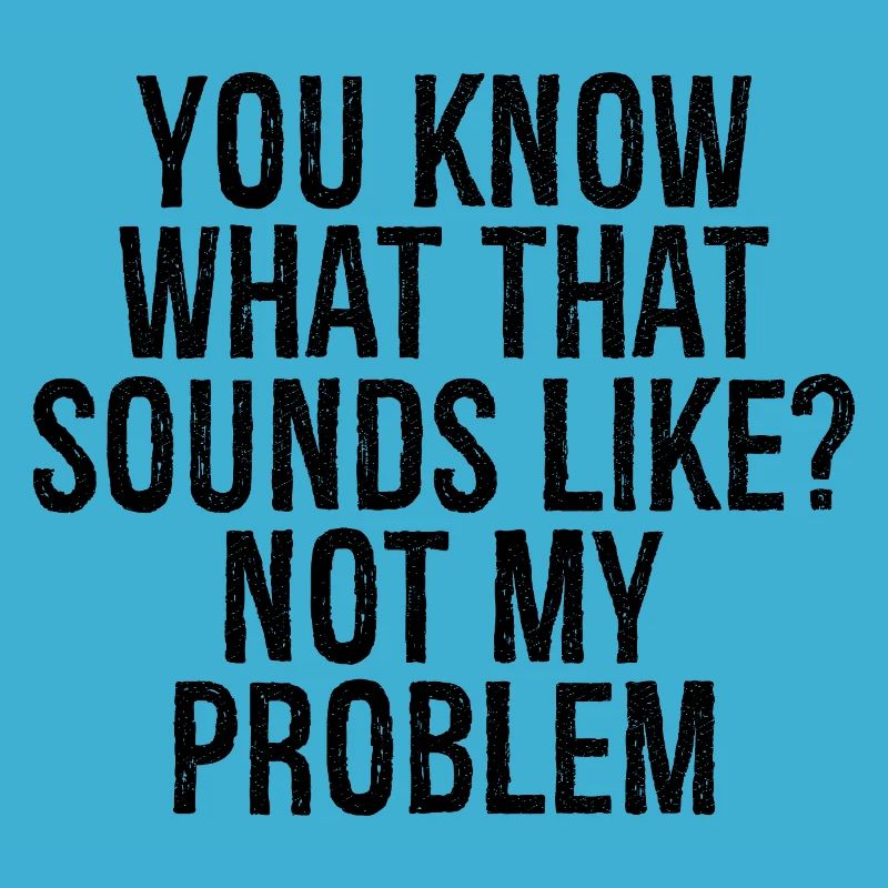 you know what that sounds like not my problem