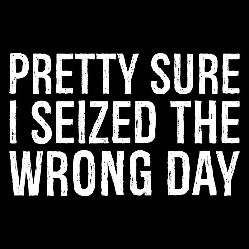 pretty sure I seized the wrong day