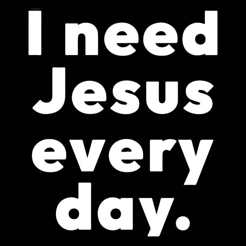 I need Jesus every day.