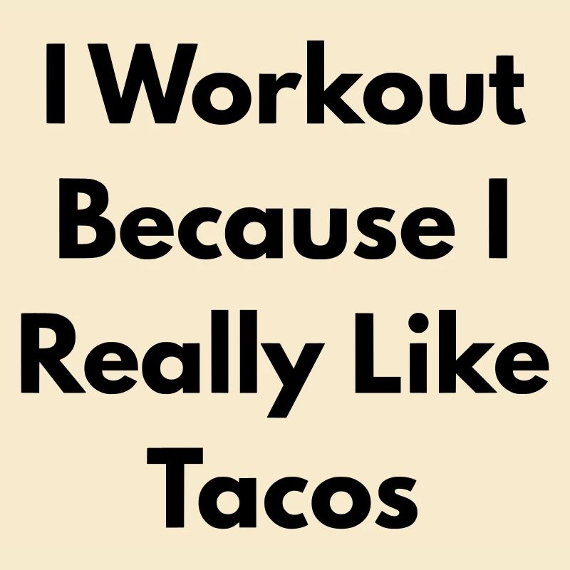 I Workout because I really like tacos