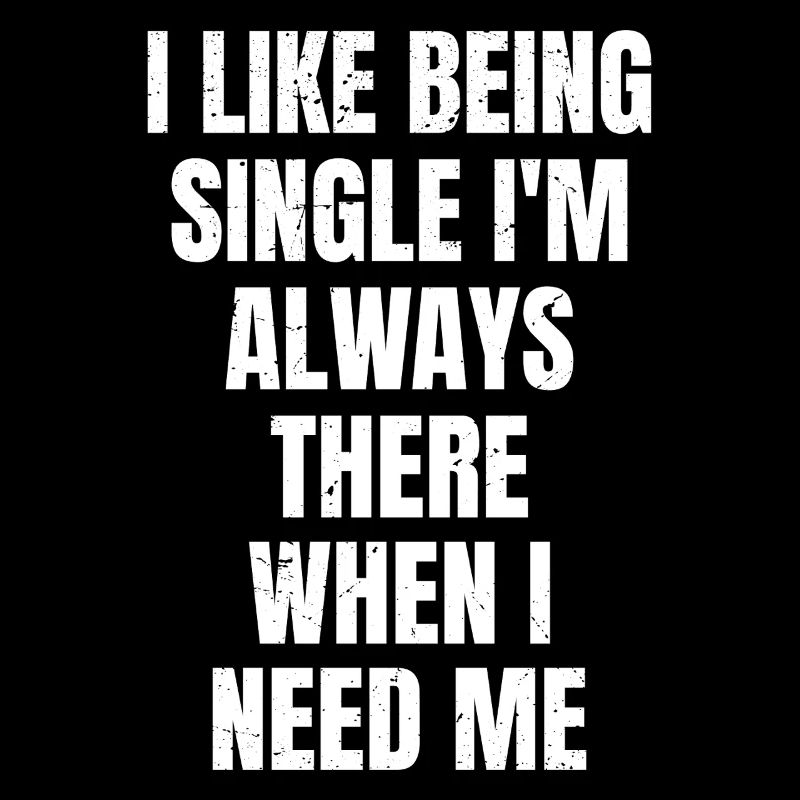 I like being single I'm always there when I need 