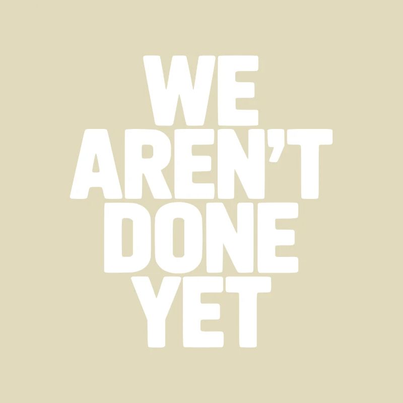 We Aren't Done Yet