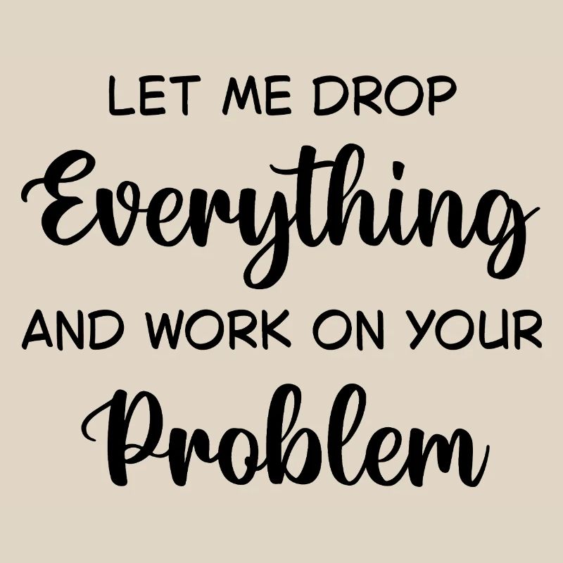Let Me Drop Everything And Work On Your Problem