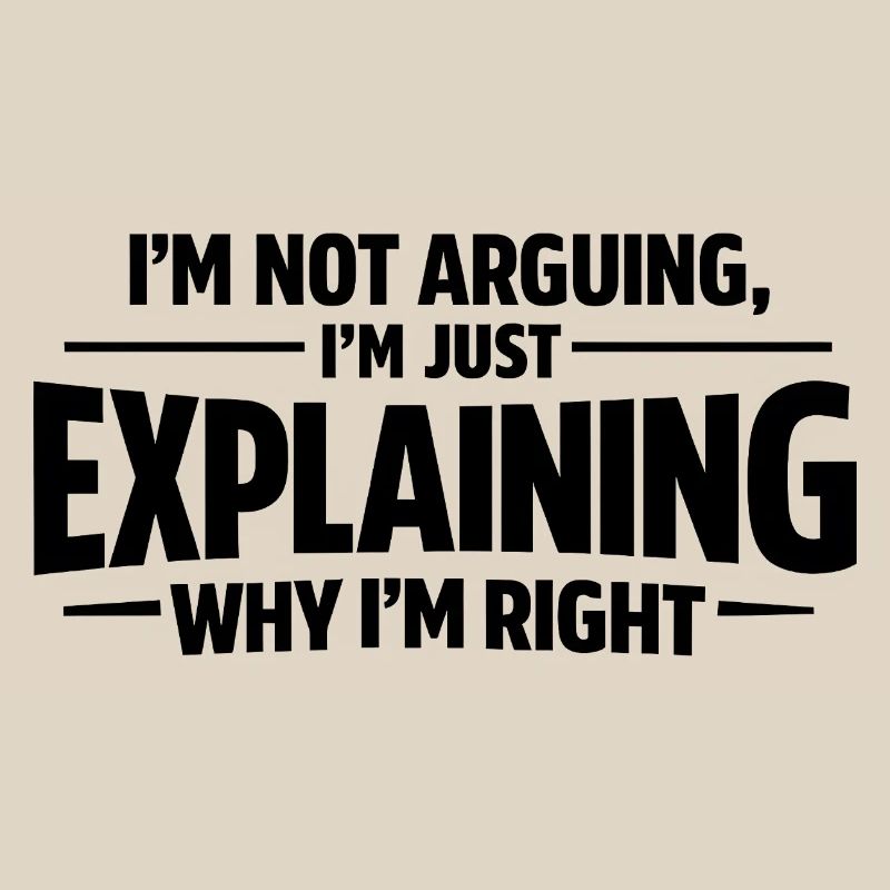 I never argue I just explain why I'm right