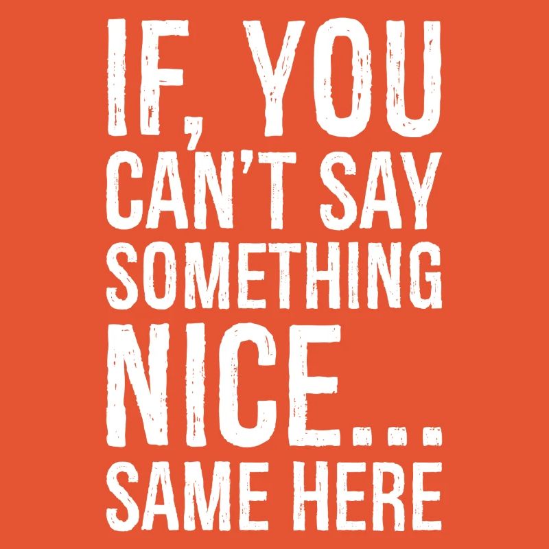 if you can't say something nice same here