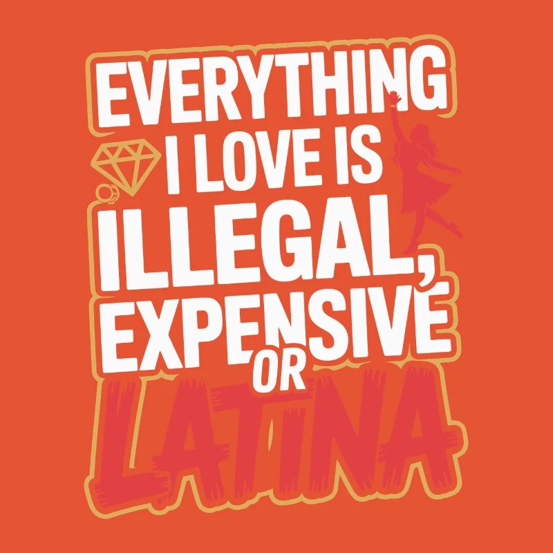 Everything I Love Is Illegal Expensive Or Latina