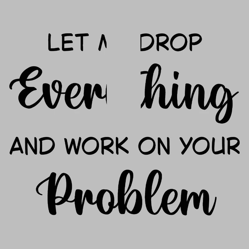 Let Me Drop Everything And Work On Your Problem