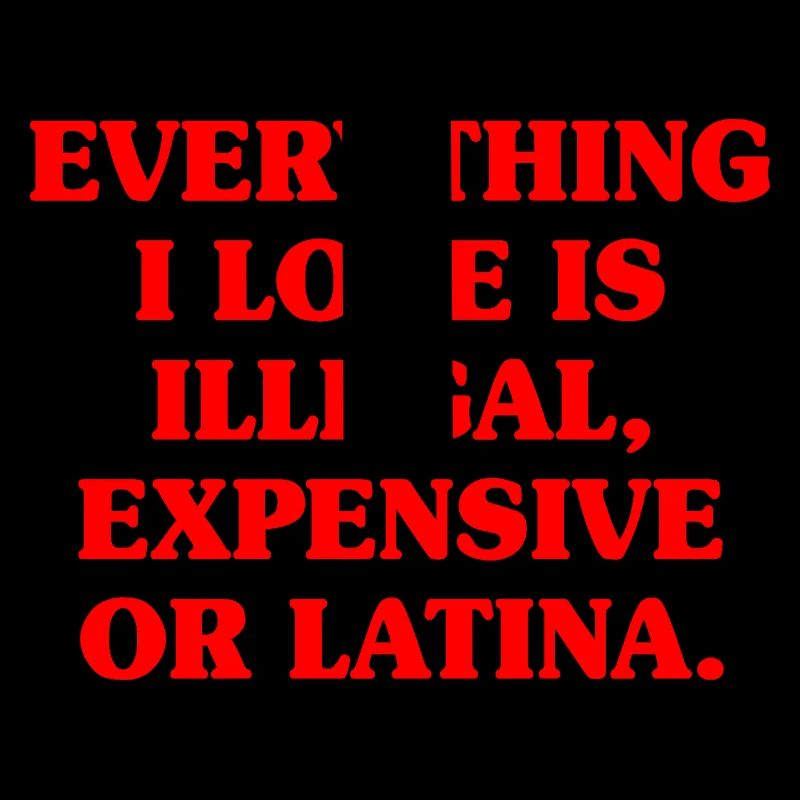Everything I Love Is Illegal Expensive Or Latina