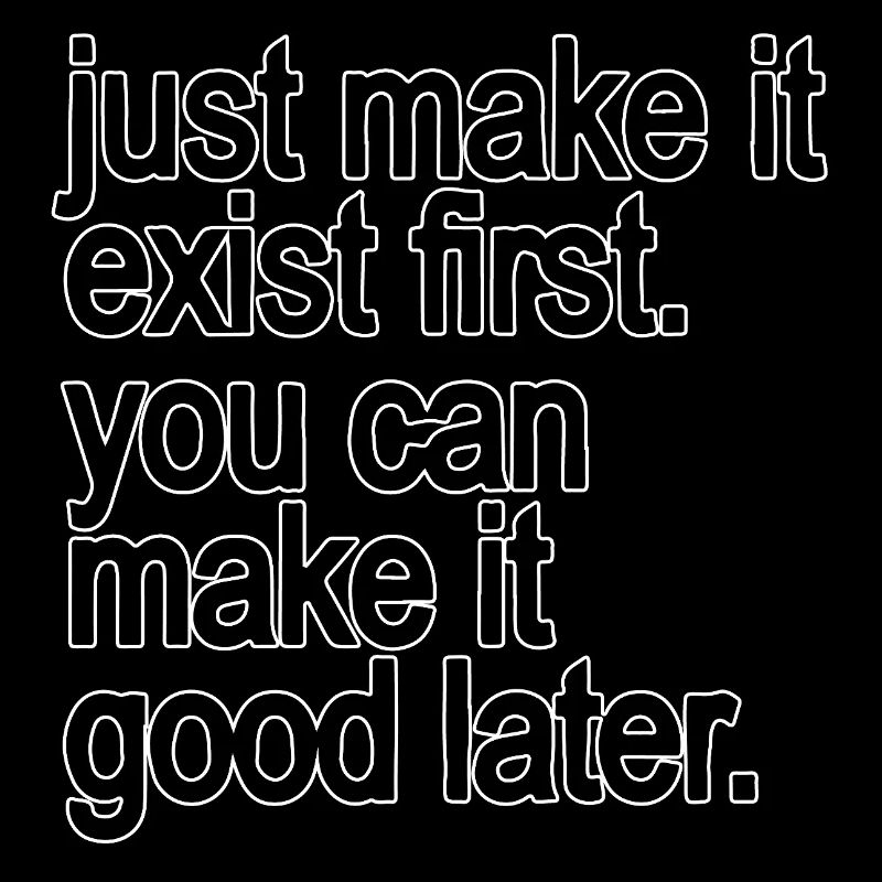 just make it exist first. you can make it good...