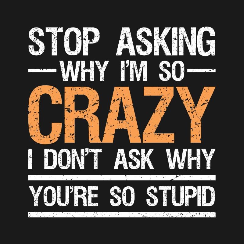 stop asking why i'm so crazy I don't ask