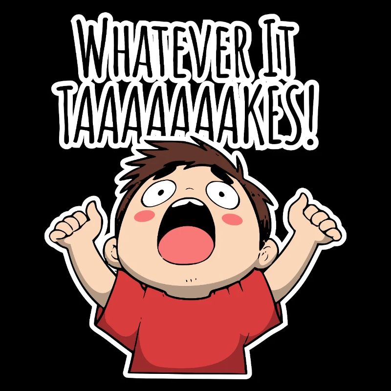 Whatever it TAAAAAKES!