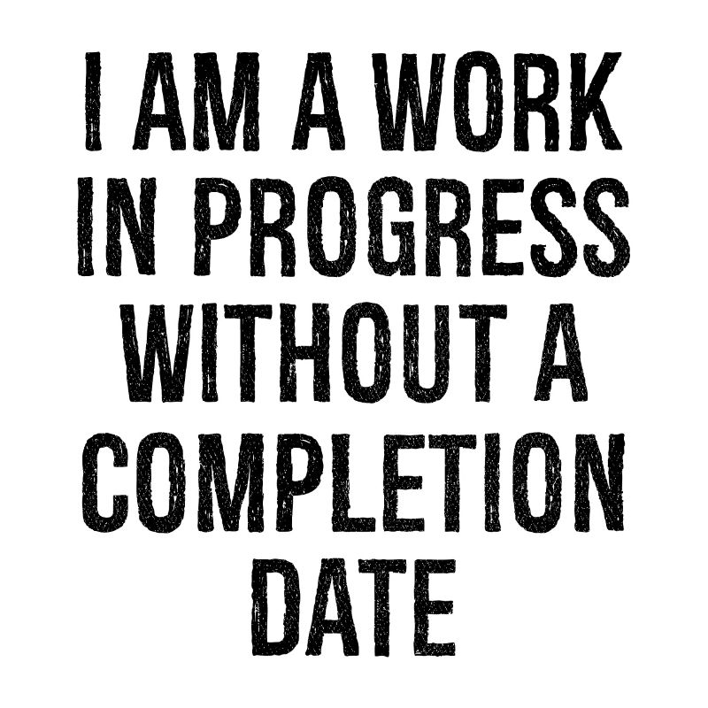 I am a work in progress without a completion date