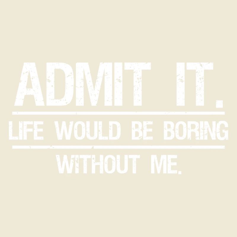 Admit It Life Would Be Boring Without Me 