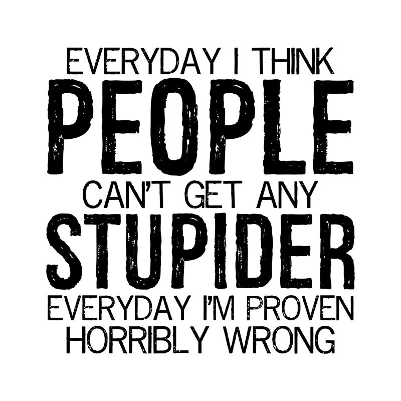 everyday I think people can't stupider everyday