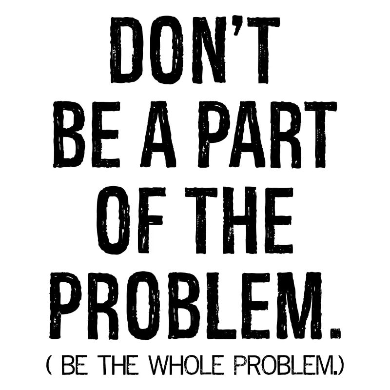 don't be a part of the problem be the whole pro