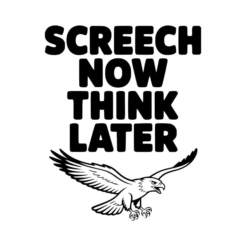 Screech Now, Think Later