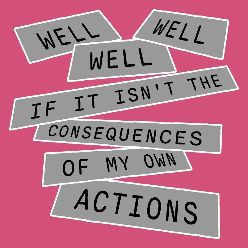 Well Well If Consequences My Own Actions Sarcasm