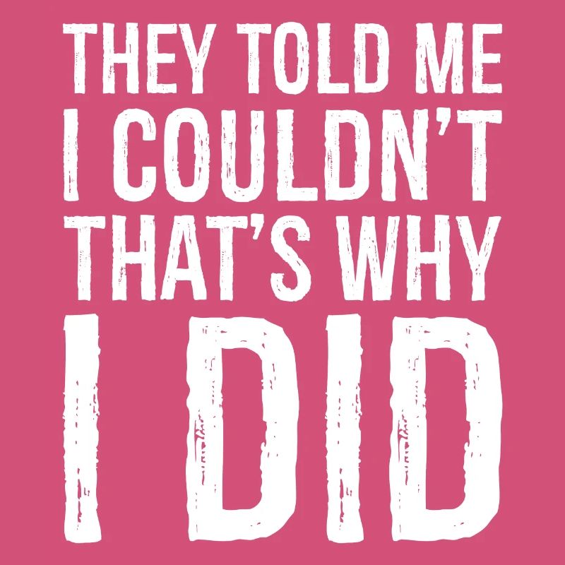 they told me I couldn't that s why I did