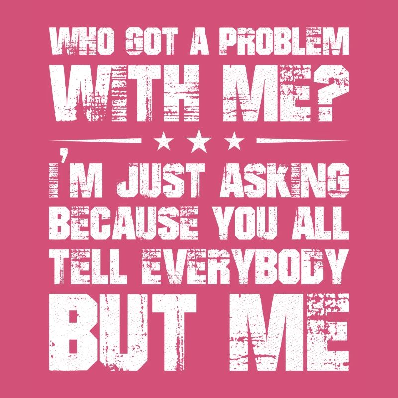 who got a problem with me I'm just asking because
