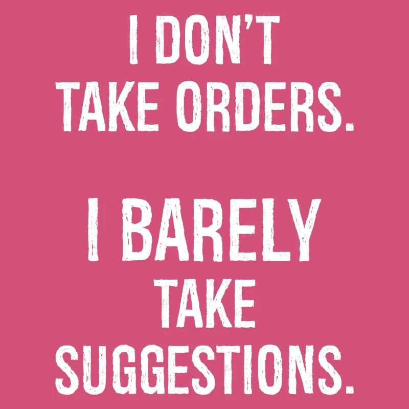 I don't take orders I barely take suggestions