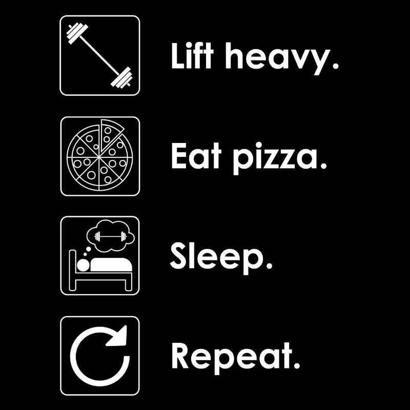 Soulever des charges lourdes. Manger de la pizza. Dormir. Répéter.