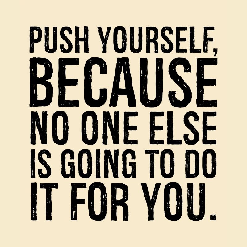 push yourself because no one else is going to do