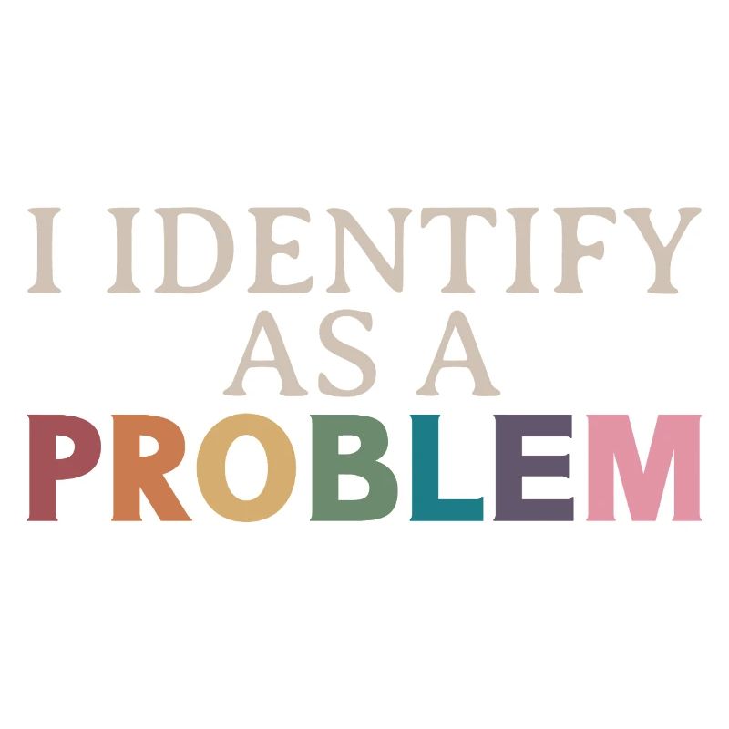 I Identify As A Problem - Sarcastic Funny Quote