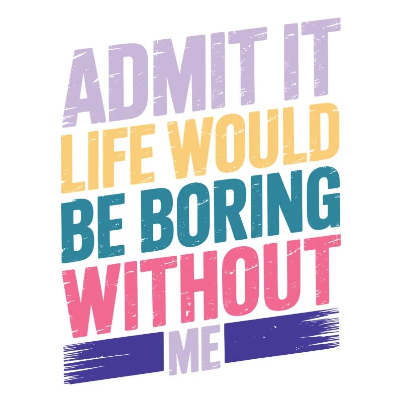 Admit It Life Would Be Boring Without Me
