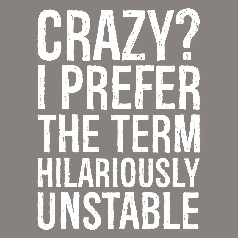 Crazy I Prefer The Term Hilariously Unstable