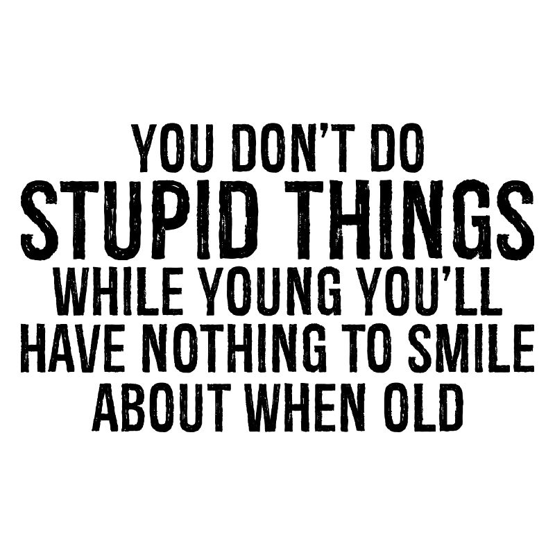 you don't do stupid things while young you'll