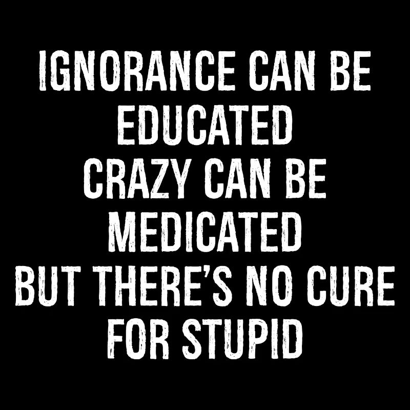 Ignorance can be educated crazy can be medicated