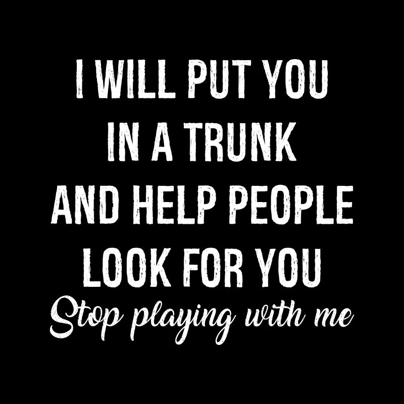 I will put you In a trunk
