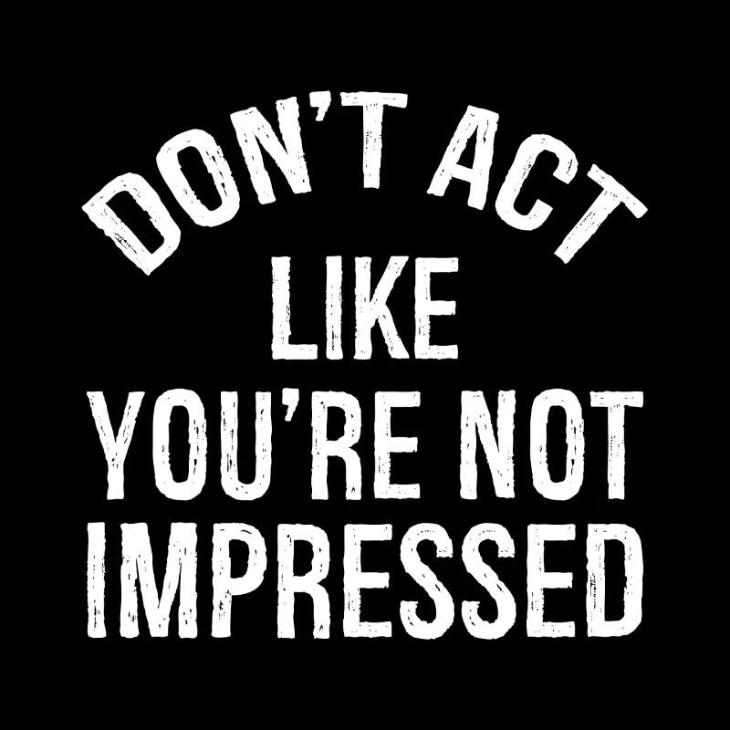 don't act like you're not impressed