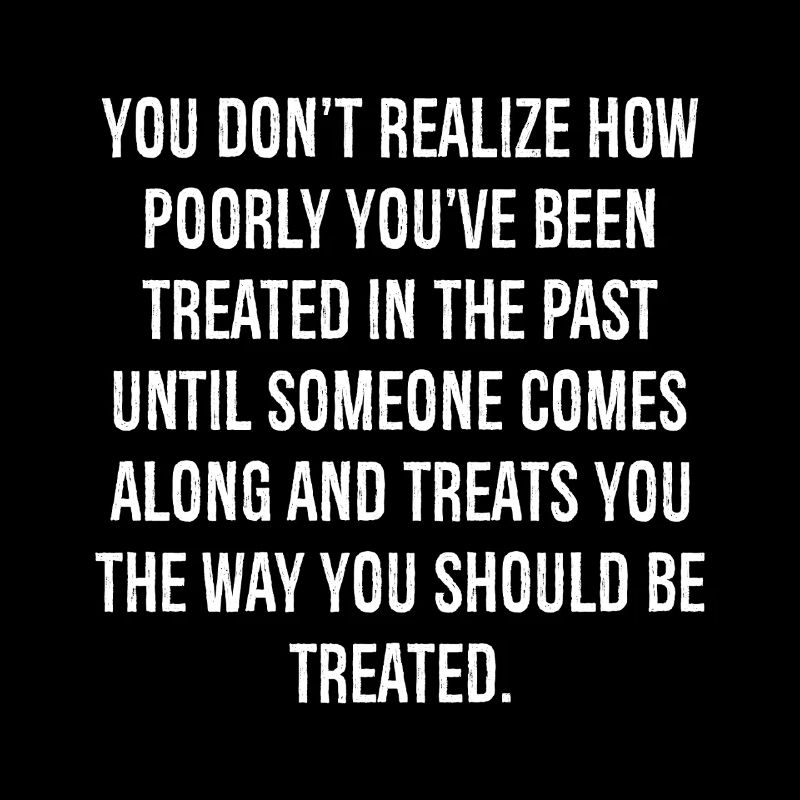 you don't realize how poorly you've been treated