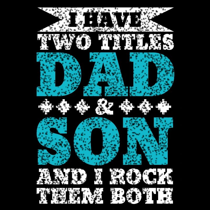 I HAVE TWO TITLES DAD AND SON AND I ROCK THEM BOTH