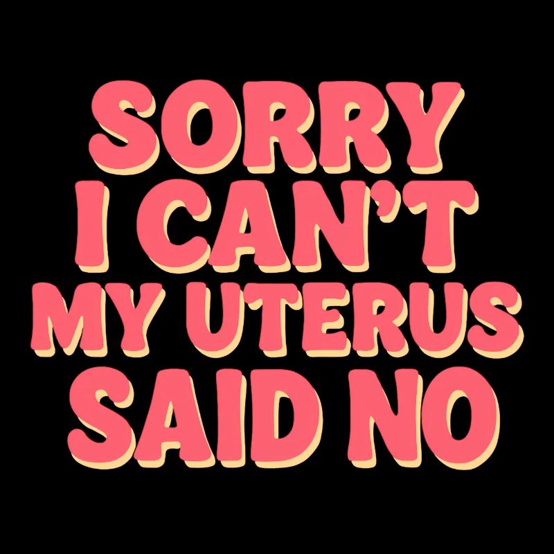 Sorry I Can’t, My Uterus Said No