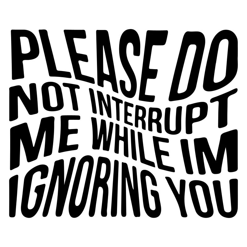 Please do not interrupt me while im ignoring you